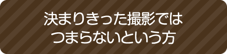 決まりきった撮影ではつまらないという方