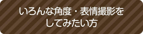 いろんな角度・表情撮影をしてみたい方