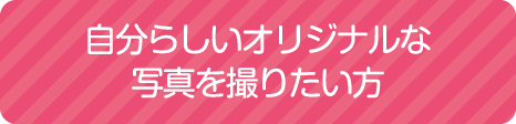 自分らしいオリジナルな写真を撮りたい方